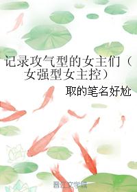 记录攻气型的女主们（女强型女主控）