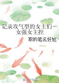 记录攻气型的女主们－女强女主控