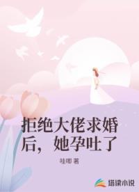 拒绝大佬求婚后，她孕吐了